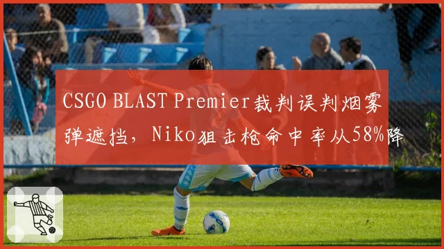 CSGO BLAST Premier裁判误判烟雾弹遮挡,Niko狙击枪命中率从58%降至32%