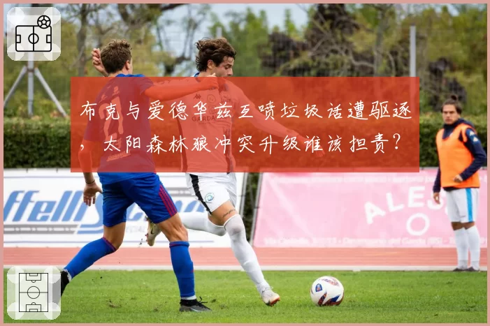 布克与爱德华兹互喷垃圾话遭驱逐,太阳森林狼冲突升级谁该担责?