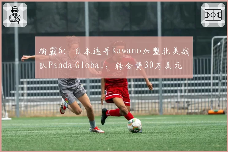 街霸6:日本选手Kawano加盟北美战队Panda Global,转会费30万美元