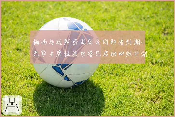 梅西与迈阿密国际合同即将到期,巴萨主席拉波尔塔已启动回归计划