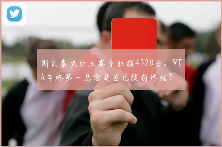 斯瓦泰克红土赛季狂揽4320分，WTA年终第一悬念是否已提前终结？