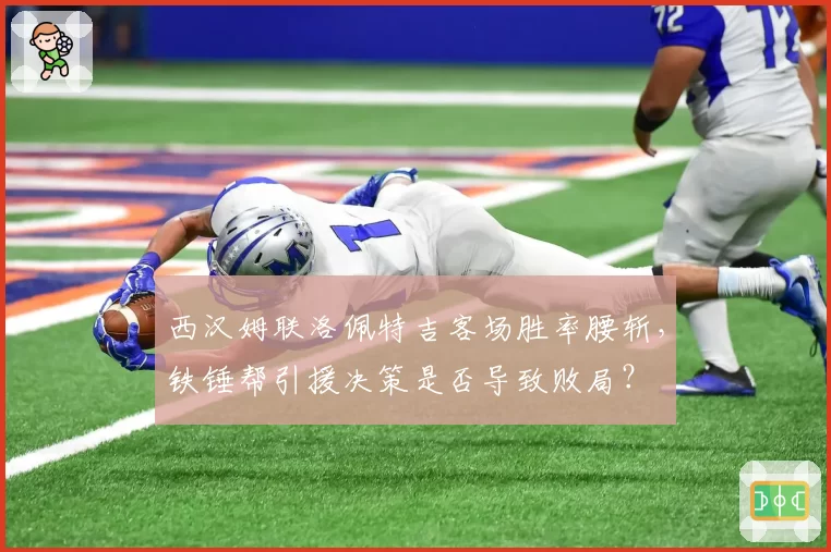 西汉姆联洛佩特吉客场胜率腰斩,铁锤帮引援决策是否导致败局?