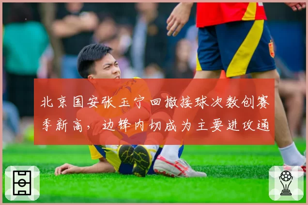 北京国安张玉宁回撤接球次数创赛季新高,边锋内切成为主要进攻通道