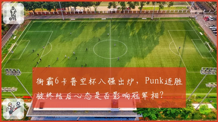 街霸6卡普空杯八强出炉,Punk连胜被终结后心态是否影响冠军相?