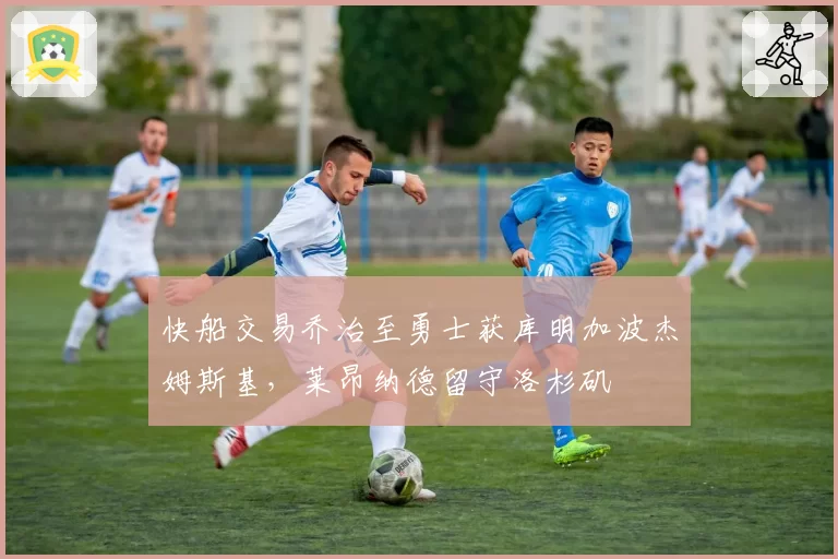 快船交易乔治至勇士获库明加波杰姆斯基，莱昂纳德留守洛杉矶