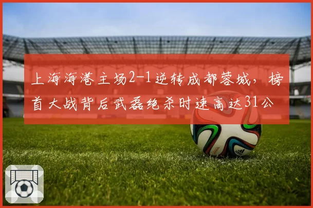 上海海港主场2-1逆转成都蓉城，榜首大战背后武磊绝杀时速高达31公里暴露体能隐患？