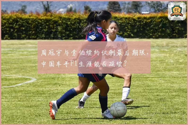 周冠宇与索伯续约仅剩最后期限,中国车手F1生涯能否延续?