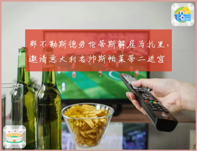 那不勒斯德劳伦蒂斯解雇马扎里，邀请意大利名帅斯帕莱蒂二进宫