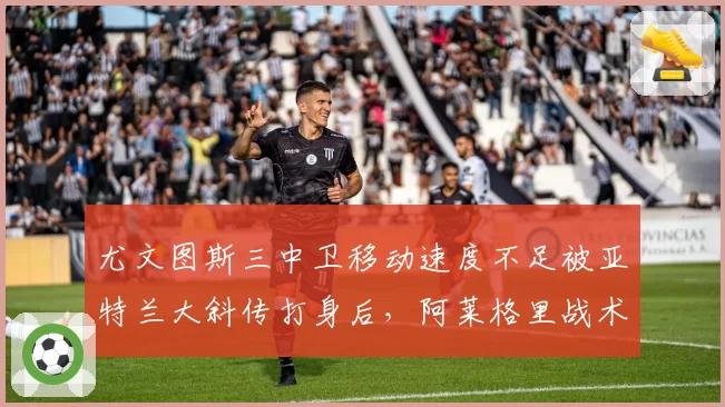 尤文图斯三中卫移动速度不足被亚特兰大斜传打身后,阿莱格里战术老化?