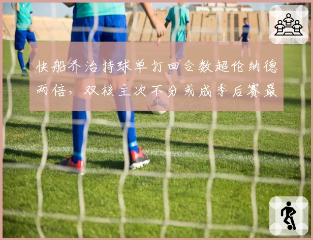 快船乔治持球单打回合数超伦纳德两倍，双核主次不分或成季后赛最大隐患