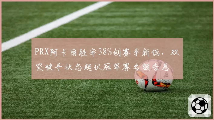 PRX阿卡丽胜率38%创赛季新低,双突破手状态起伏冠军赛名额告急