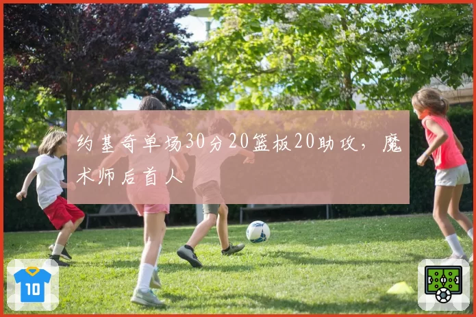 约基奇单场30分20篮板20助攻,魔术师后首人