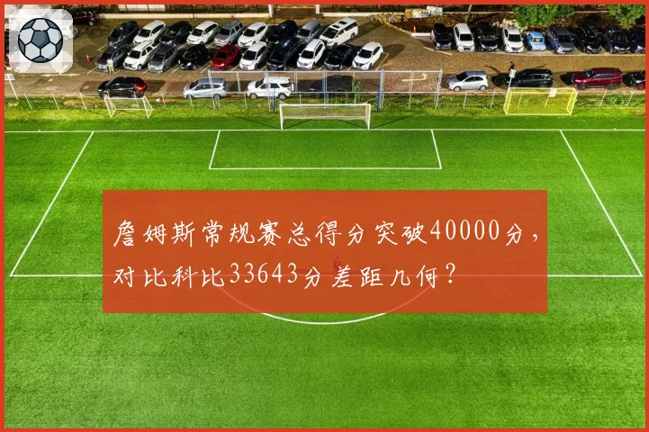 詹姆斯常规赛总得分突破40000分，对比科比33643分差距几何？