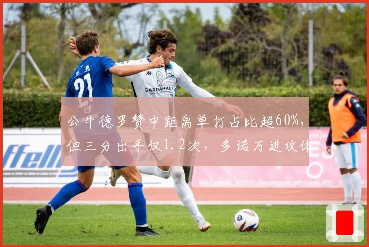 公牛德罗赞中距离单打占比超60%,但三分出手仅1.2次,多诺万进攻体系被批落后时代