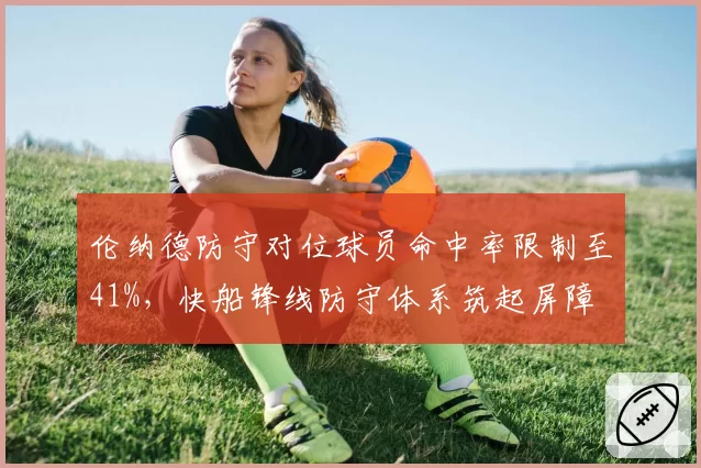 伦纳德防守对位球员命中率限制至41%,快船锋线防守体系筑起屏障