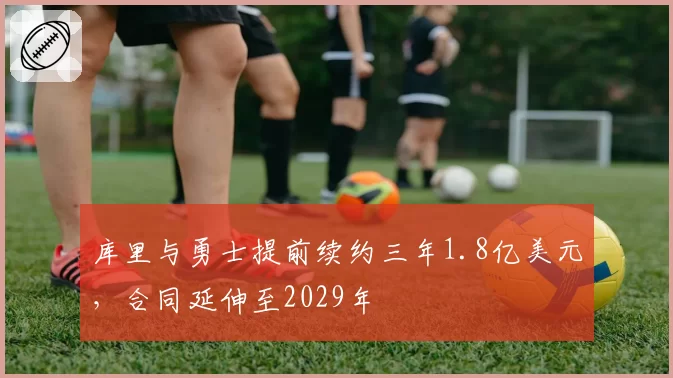 库里与勇士提前续约三年1.8亿美元,合同延伸至2029年