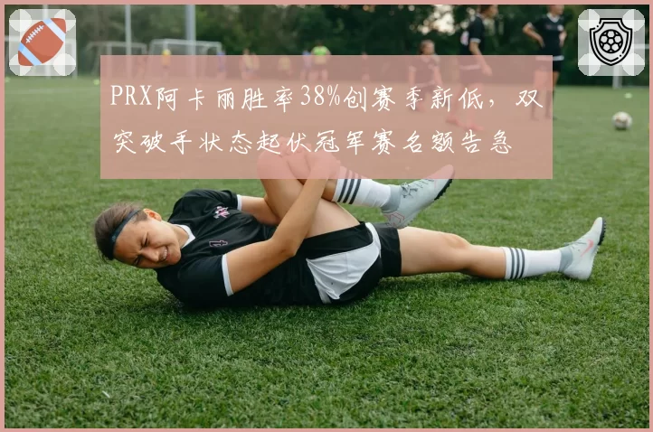 PRX阿卡丽胜率38%创赛季新低,双突破手状态起伏冠军赛名额告急