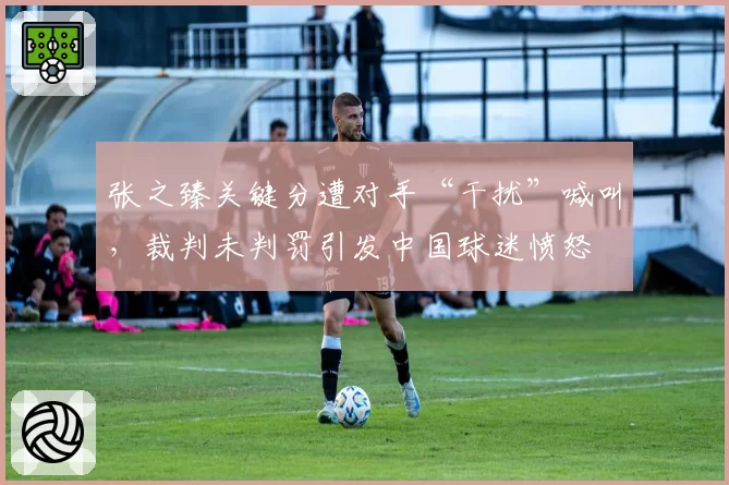 张之臻关键分遭对手“干扰”喊叫,裁判未判罚引发中国球迷愤怒