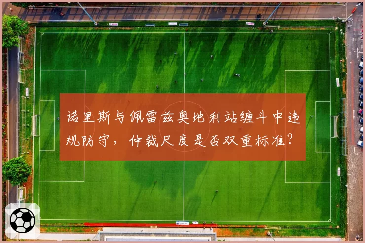 诺里斯与佩雷兹奥地利站缠斗中违规防守,仲裁尺度是否双重标准?