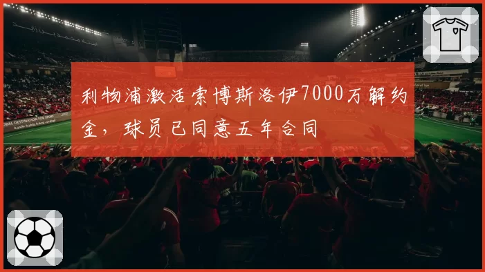 利物浦激活索博斯洛伊7000万解约金，球员已同意五年合同