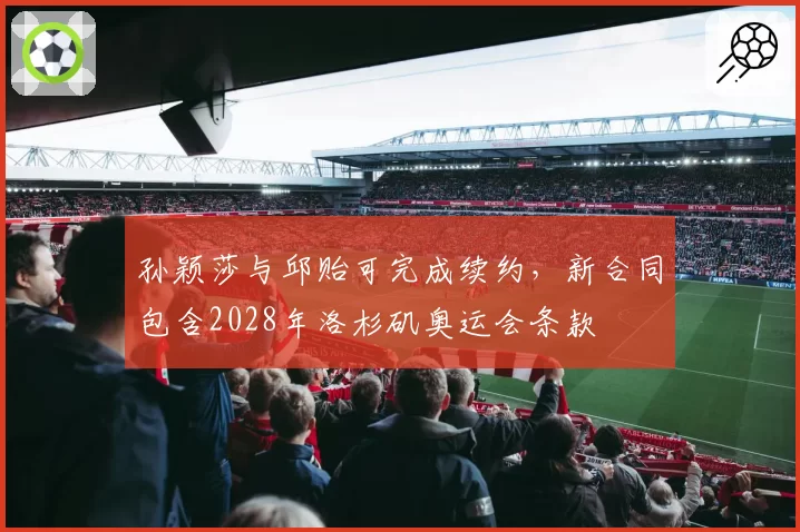 孙颖莎与邱贻可完成续约，新合同包含2028年洛杉矶奥运会条款