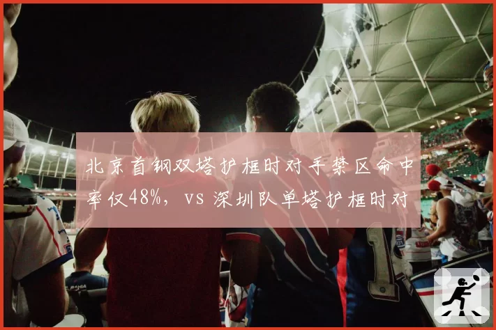 北京首钢双塔护框时对手禁区命中率仅48%,vs 深圳队单塔护框时对手命中率56%