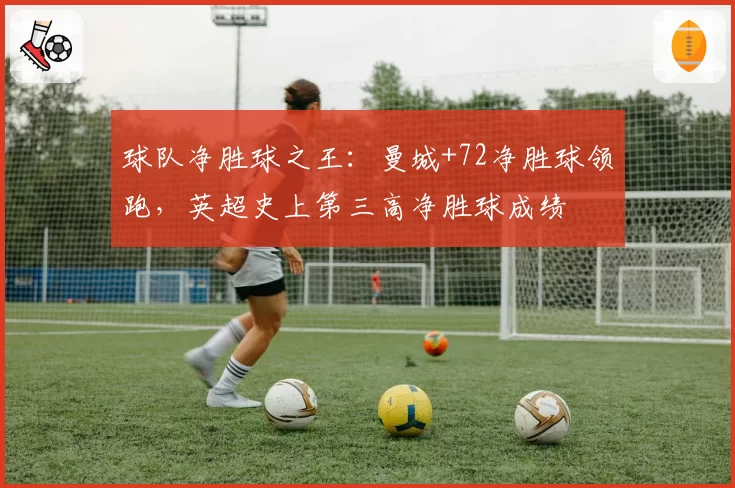 球队净胜球之王:曼城+72净胜球领跑,英超史上第三高净胜球成绩