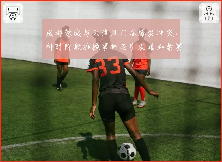 成都蓉城与天津津门虎爆发冲突,补时阶段推搡事件恐引发追加禁赛潮
