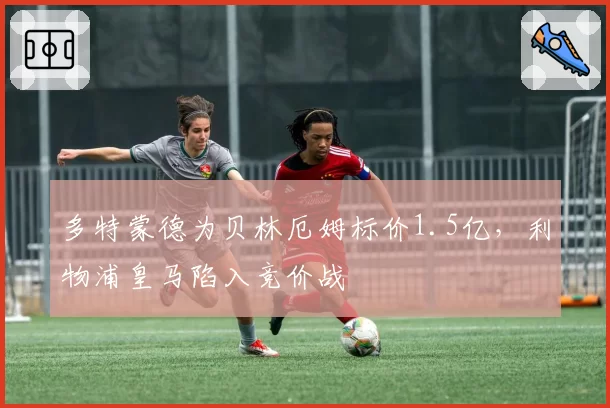 多特蒙德为贝林厄姆标价1.5亿，利物浦皇马陷入竞价战