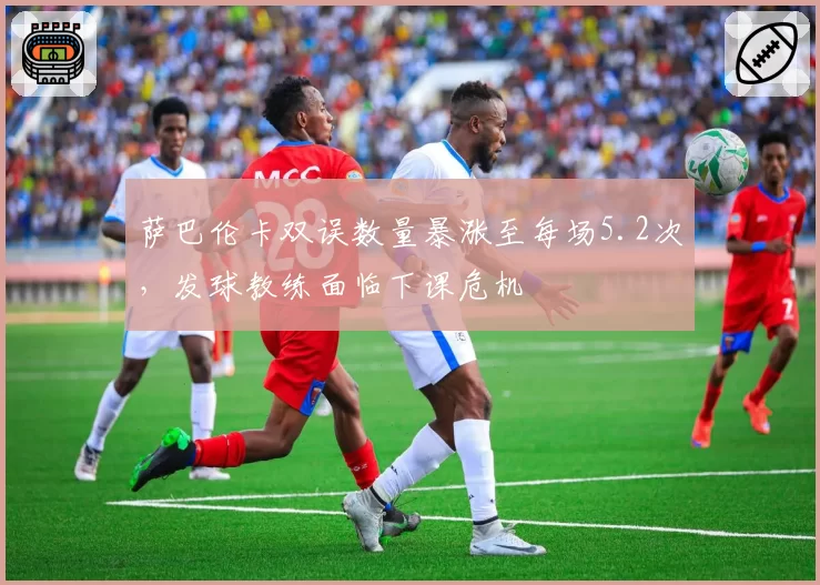 萨巴伦卡双误数量暴涨至每场5.2次,发球教练面临下课危机