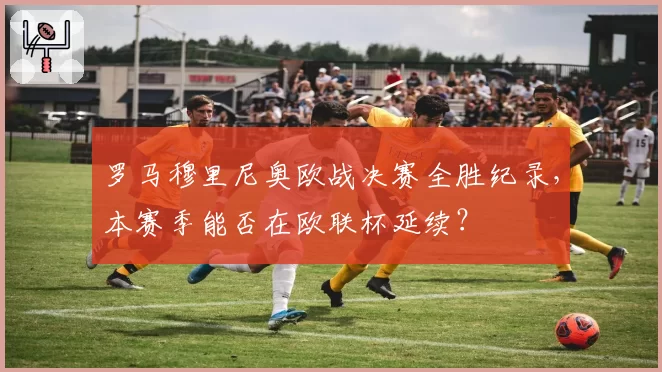 罗马穆里尼奥欧战决赛全胜纪录,本赛季能否在欧联杯延续?