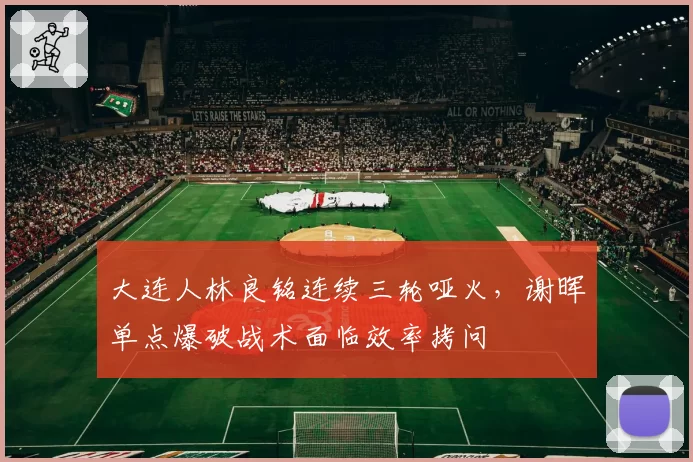 大连人林良铭连续三轮哑火,谢晖单点爆破战术面临效率拷问