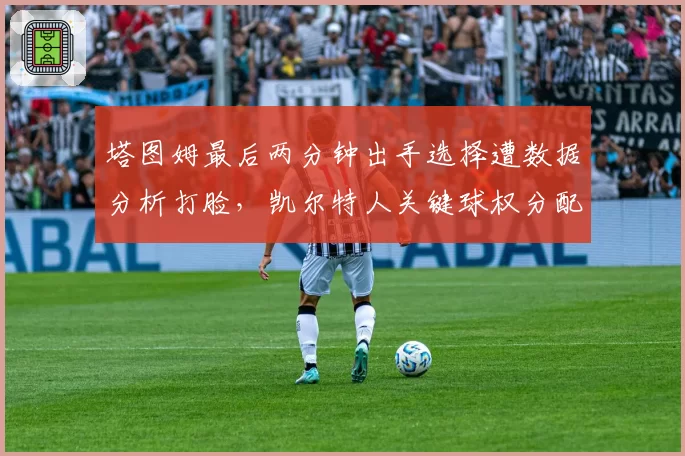 塔图姆最后两分钟出手选择遭数据分析打脸,凯尔特人关键球权分配引内讧
