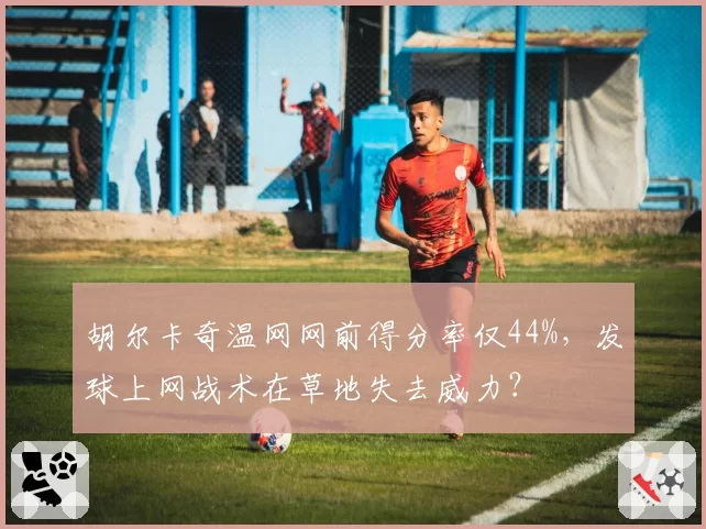 胡尔卡奇温网网前得分率仅44%,发球上网战术在草地失去威力?