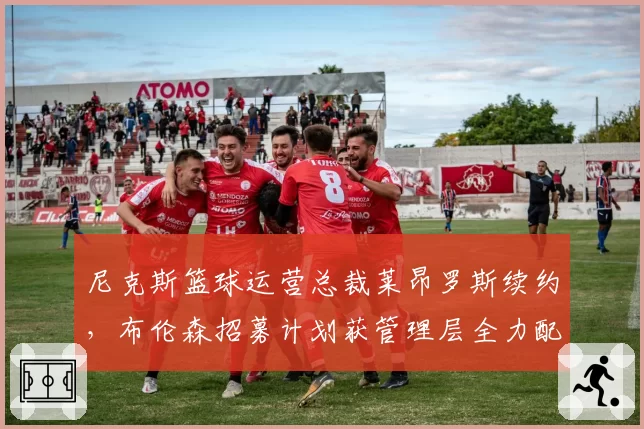 尼克斯篮球运营总裁莱昂罗斯续约,布伦森招募计划获管理层全力配合