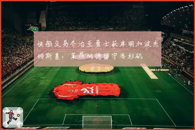 快船交易乔治至勇士获库明加波杰姆斯基，莱昂纳德留守洛杉矶