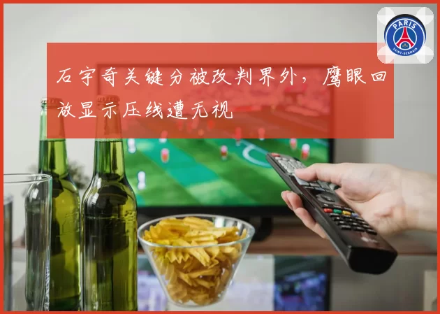 石宇奇关键分被改判界外,鹰眼回放显示压线遭无视