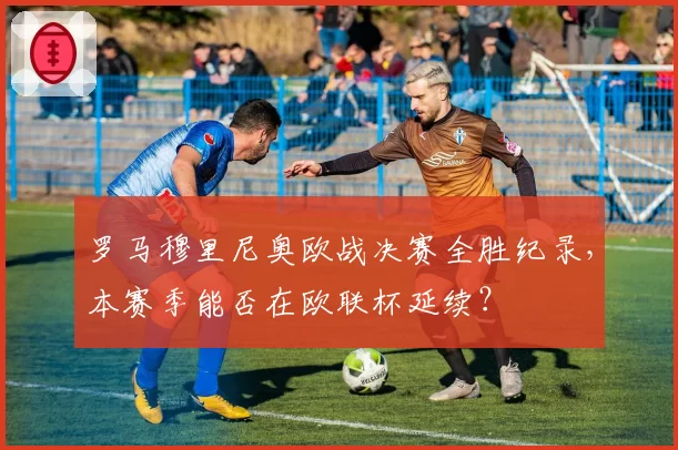 罗马穆里尼奥欧战决赛全胜纪录,本赛季能否在欧联杯延续?