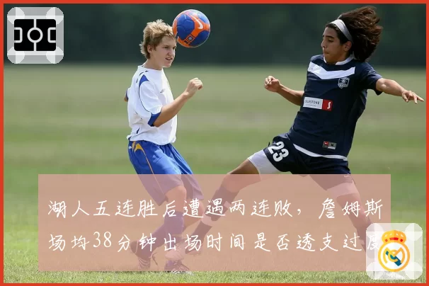 湖人五连胜后遭遇两连败,詹姆斯场均38分钟出场时间是否透支过度?