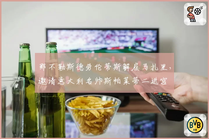 那不勒斯德劳伦蒂斯解雇马扎里，邀请意大利名帅斯帕莱蒂二进宫