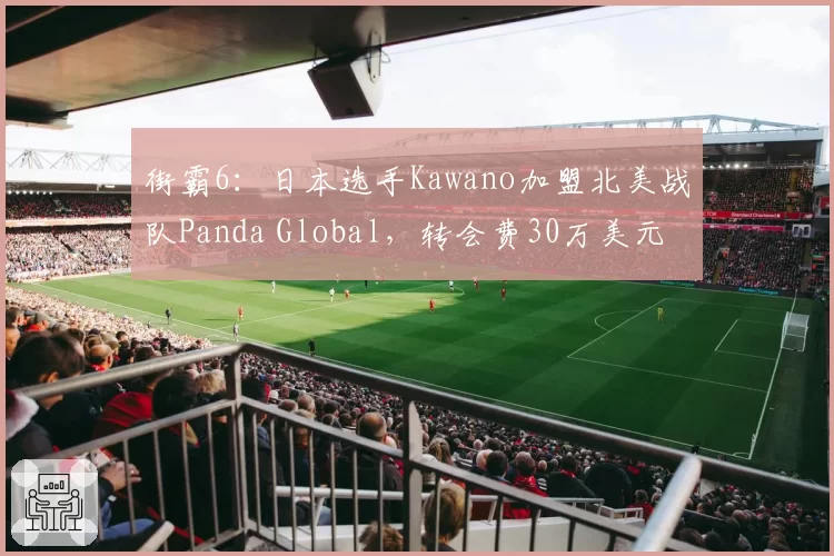 街霸6:日本选手Kawano加盟北美战队Panda Global,转会费30万美元