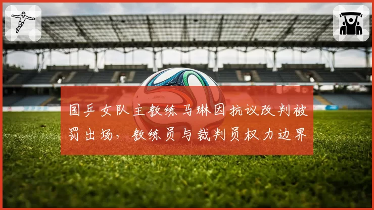 国乒女队主教练马琳因抗议改判被罚出场，教练员与裁判员权力边界如何划定？