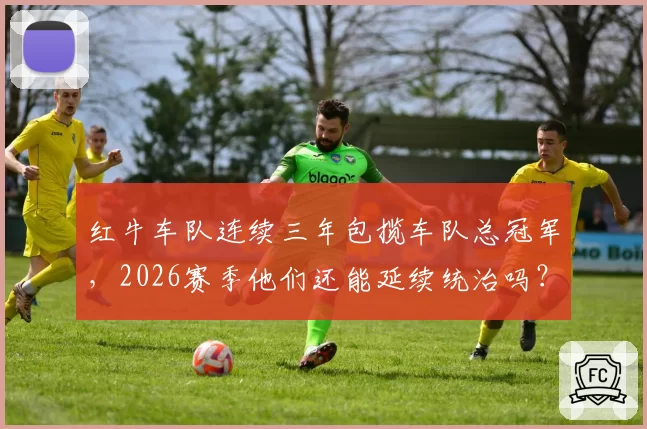 红牛车队连续三年包揽车队总冠军,2026赛季他们还能延续统治吗?