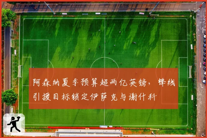 阿森纳夏季预算超两亿英镑，锋线引援目标锁定伊萨克与谢什科