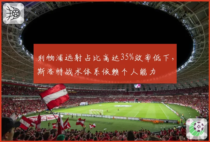 利物浦远射占比高达35%效率低下,斯洛特战术体系依赖个人能力