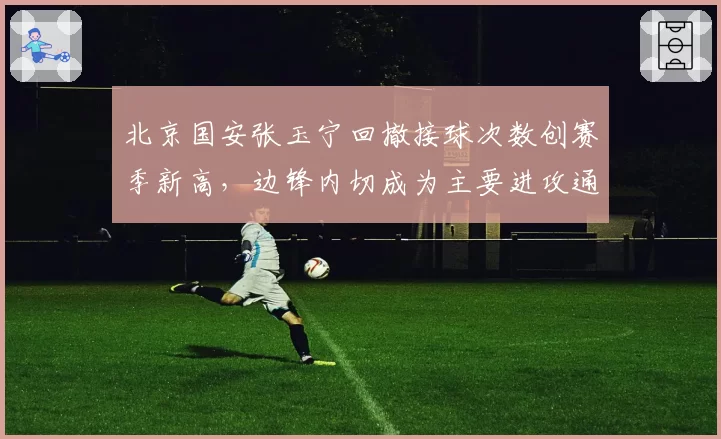 北京国安张玉宁回撤接球次数创赛季新高,边锋内切成为主要进攻通道