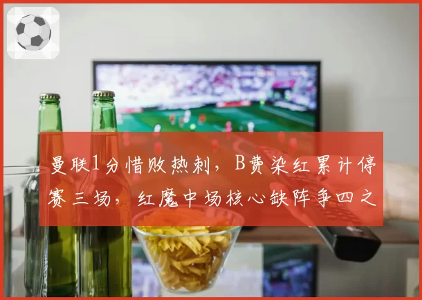 曼联1分惜败热刺，B费染红累计停赛三场，红魔中场核心缺阵争四之路还守得住吗？