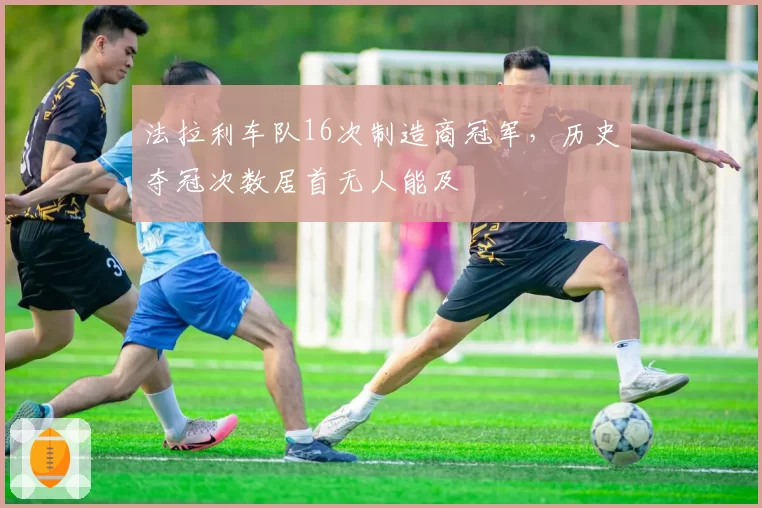 法拉利车队16次制造商冠军,历史夺冠次数居首无人能及