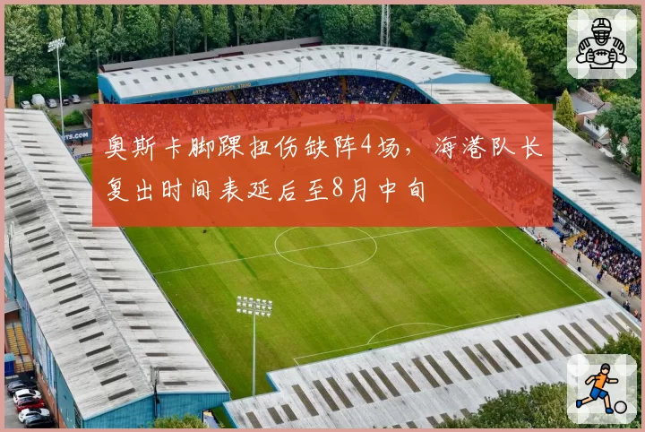 奥斯卡脚踝扭伤缺阵4场,海港队长复出时间表延后至8月中旬