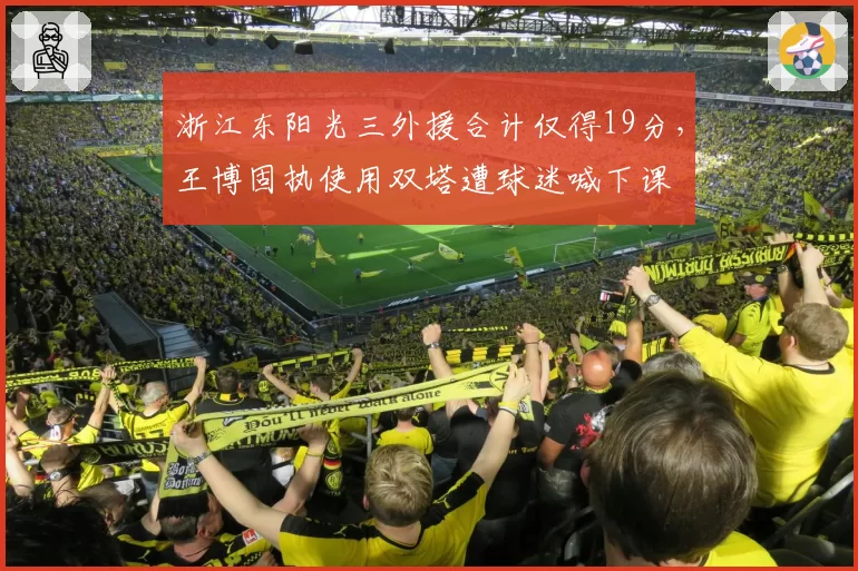 浙江东阳光三外援合计仅得19分，王博固执使用双塔遭球迷喊下课